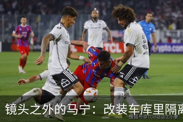 镜头之外的马宁：改装车库里隔离训练 处事谨慎寂寞坚守